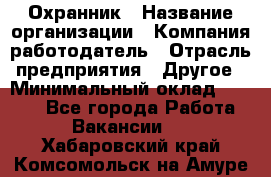 Охранник › Название организации ­ Компания-работодатель › Отрасль предприятия ­ Другое › Минимальный оклад ­ 9 850 - Все города Работа » Вакансии   . Хабаровский край,Комсомольск-на-Амуре г.